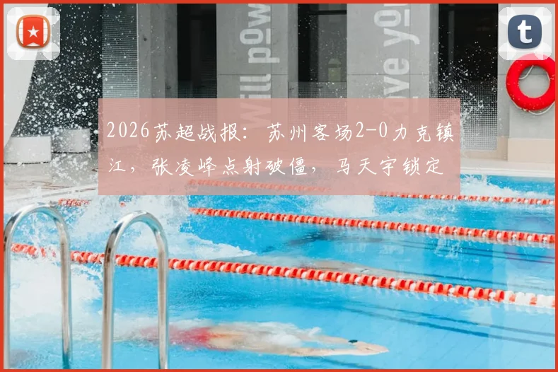 2026苏超战报：苏州客场2-0力克镇江，张凌峰点射破僵，马天宇锁定胜局，积分榜形势解析