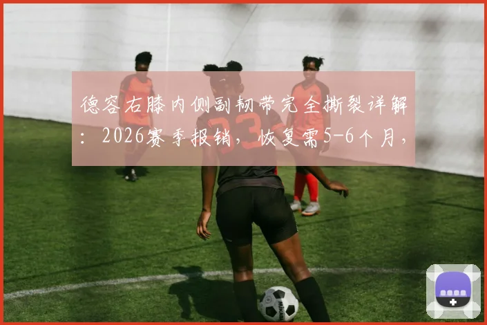 德容右膝内侧副韧带完全撕裂详解:2026赛季报销,恢复需5-6个月,附膝盖重伤康复指南与对巴萨影响分析