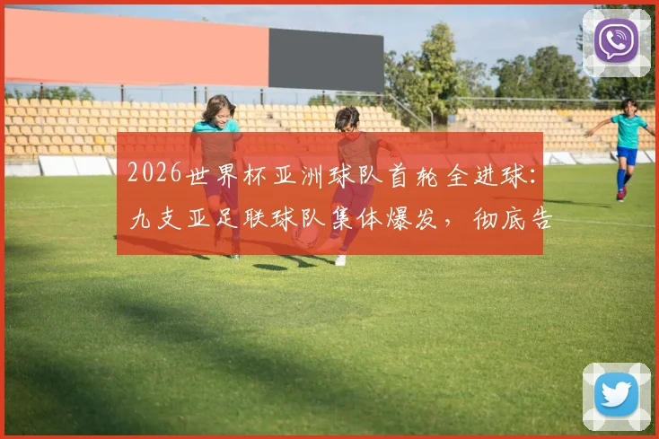 2026世界杯亚洲球队首轮全进球：九支亚足联球队集体爆发，彻底告别鱼腩时代