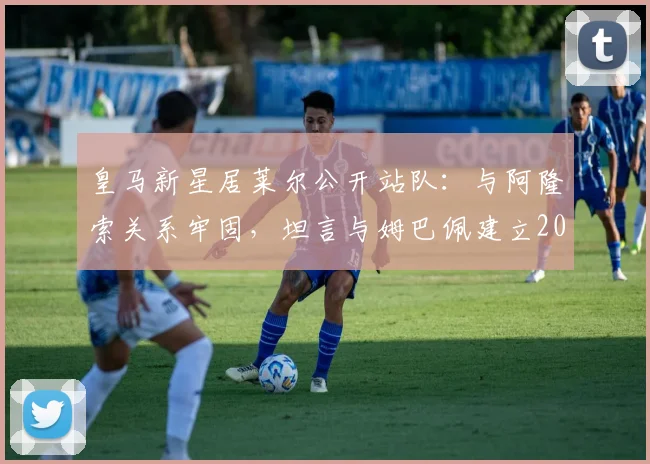 皇马新星居莱尔公开站队：与阿隆索关系牢固，坦言与姆巴佩建立2026化学反应引关注