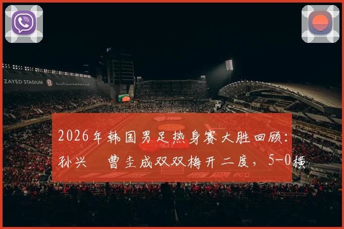 2026年韩国男足热身赛大胜回顾：孙兴慜曹圭成双双梅开二度，5-0横扫特立尼达和多巴哥全程解析