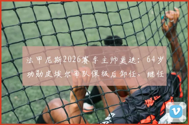 法甲尼斯2026赛季主帅更迭：64岁功勋皮埃尔率队保级后卸任，继任者是谁？未来去向分析