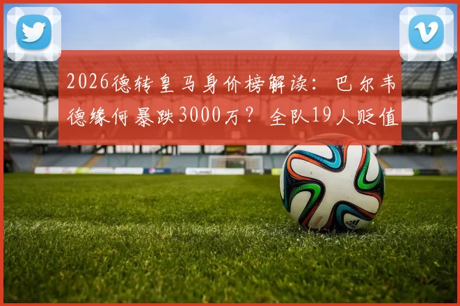 2026德转皇马身价榜解读：巴尔韦德缘何暴跌3000万？全队19人贬值背后真相