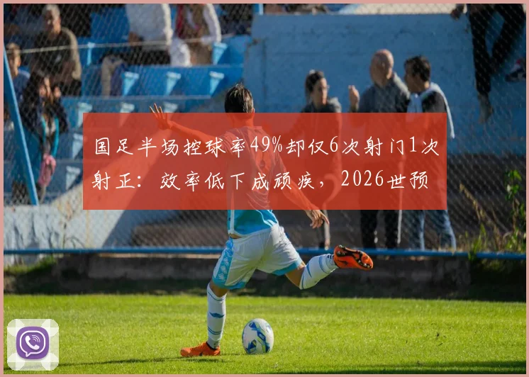 国足半场控球率49%却仅6次射门1次射正：效率低下成顽疾，2026世预赛出路何在？