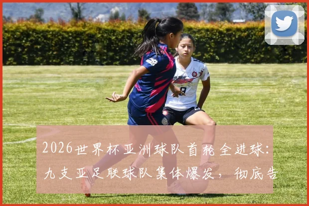 2026世界杯亚洲球队首轮全进球：九支亚足联球队集体爆发，彻底告别鱼腩时代