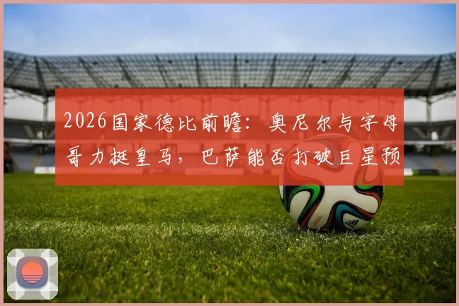 2026国家德比前瞻：奥尼尔与字母哥力挺皇马，巴萨能否打破巨星预言？看胜负关键点分析
