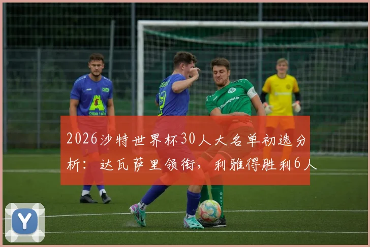 2026沙特世界杯30人大名单初选分析：达瓦萨里领衔，利雅得胜利6人入选背后意味着什么？
