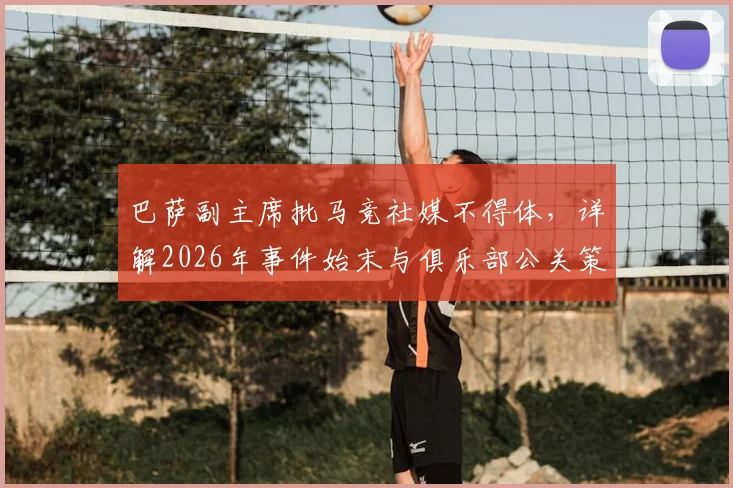 巴萨副主席批马竞社媒不得体，详解2026年事件始末与俱乐部公关策略影响