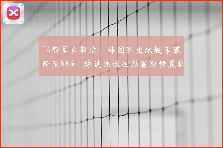 TA帮算分解读：韩国队出线概率骤降至68%，球迷热议世预赛形势最新分析
