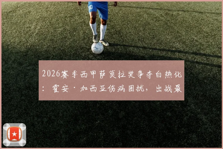 2026赛季西甲萨莫拉奖争夺白热化:霍安·加西亚伤病困扰,出战最后三轮恐失奖杯,门将如何取舍成焦点