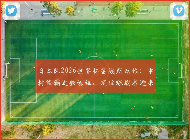 日本队2026世界杯备战新动作：中村俊辅进教练组，定位球战术迎来大师级点拨
