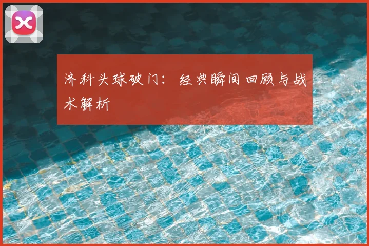 济科头球破门：经典瞬间回顾与战术解析