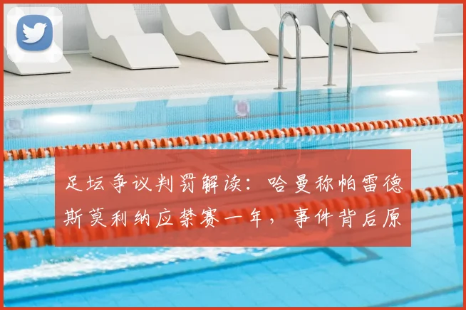 足坛争议判罚解读：哈曼称帕雷德斯莫利纳应禁赛一年，事件背后原因与2026年处罚标准引热议