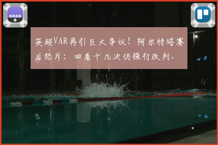 英超VAR再引巨大争议！阿尔特塔赛后怒斥：回看十几次仍强行改判，2026年裁判标准何在？附争议判罚全解析