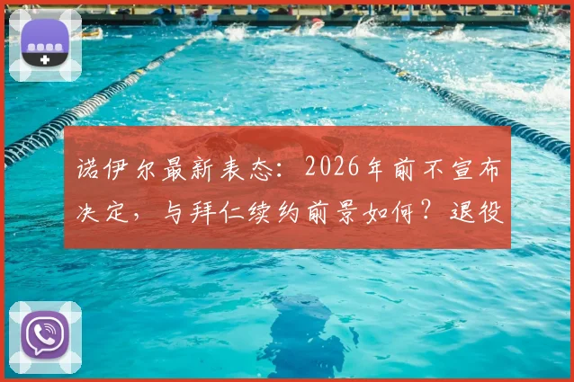 诺伊尔最新表态:2026年前不宣布决定,与拜仁续约前景如何?退役计划深度探讨