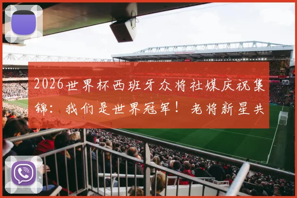 2026世界杯西班牙众将社媒庆祝集锦：我们是世界冠军！老将新星共同圆梦，附更衣室狂欢瞬间
