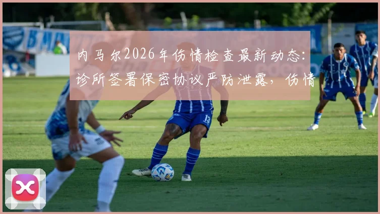 内马尔2026年伤情检查最新动态：诊所签署保密协议严防泄露，伤情严重程度与恢复时间引发外界猜测