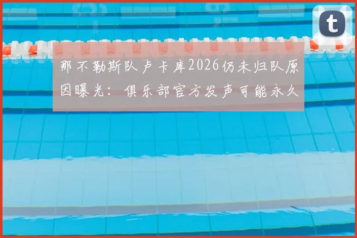 那不勒斯队卢卡库2026仍未归队原因曝光：俱乐部官方发声可能永久终止合同，后续转会去向分析