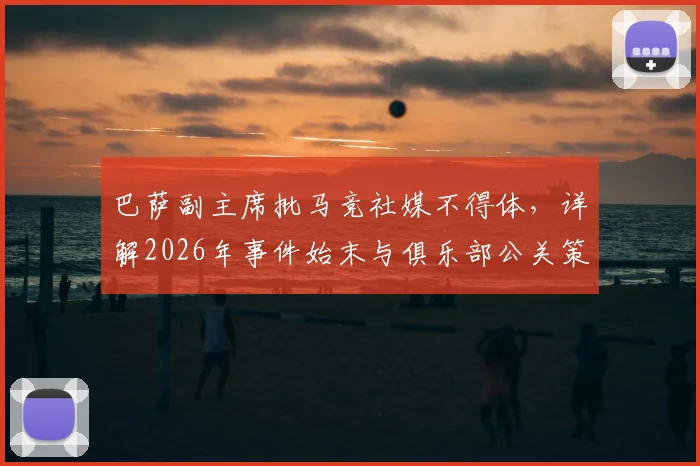 巴萨副主席批马竞社媒不得体,详解2026年事件始末与俱乐部公关策略影响