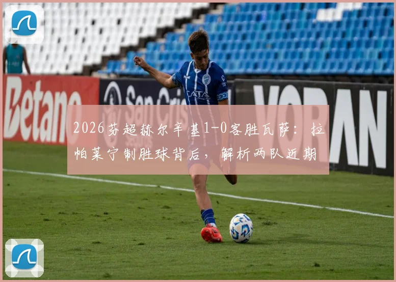 2026芬超赫尔辛基1-0客胜瓦萨：拉帕莱宁制胜球背后，解析两队近期状态与积分榜影响，附全场集锦观看指南
