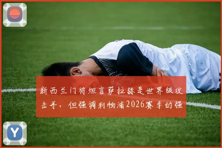 新西兰门将坦言萨拉赫是世界级攻击手，但强调利物浦2026赛季的强大在于团队而非一人