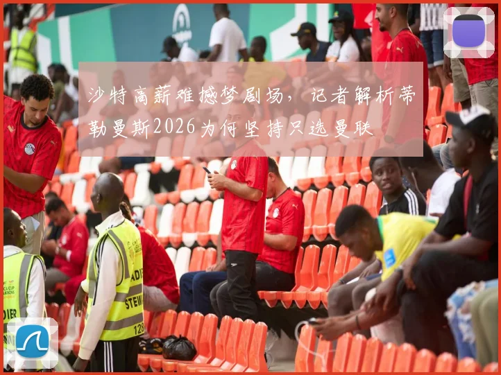 沙特高薪难撼梦剧场，记者解析蒂勒曼斯2026为何坚持只选曼联