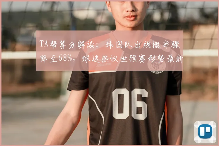 TA帮算分解读：韩国队出线概率骤降至68%，球迷热议世预赛形势最新分析