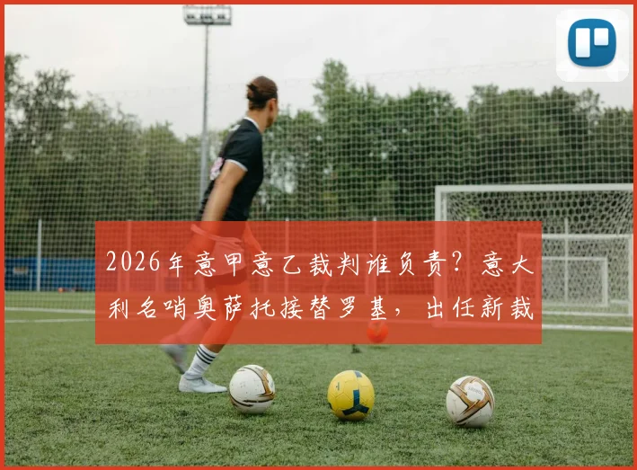 2026年意甲意乙裁判谁负责？意大利名哨奥萨托接替罗基，出任新裁判组负责人