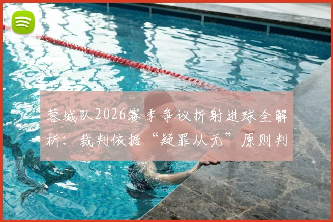 蓉城队2026赛季争议折射进球全解析：裁判依据“疑罪从无”原则判有效，手球规则与球迷热议焦点一网打尽