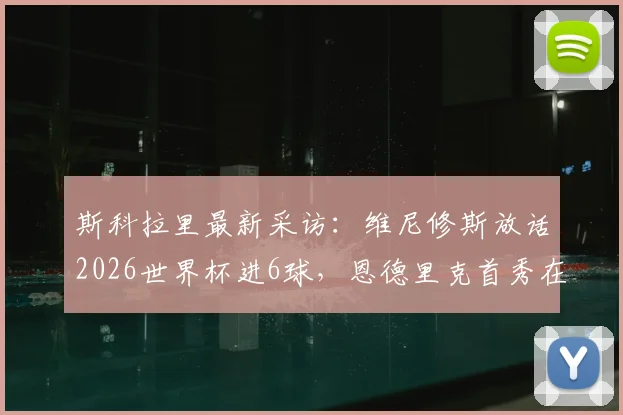 斯科拉里最新采访:维尼修斯放话2026世界杯进6球,恩德里克首秀在即,巴西队新老交替加速