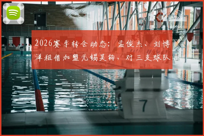 2026赛季转会动态：孟俊杰、刘博洋租借加盟无锡吴钩，对三支球队阵容有何影响？