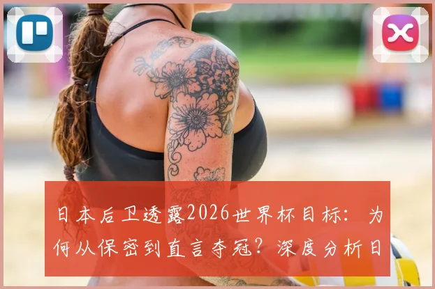 日本后卫透露2026世界杯目标：为何从保密到直言夺冠？深度分析日本队后防线底气与前景