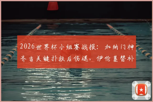 2026世界杯小组赛战报：加纳门神齐吉关键扑救后伤退，伊伦基替补绝杀巴拿马，1-0艰难取胜