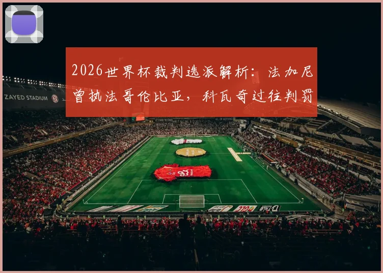 2026世界杯裁判选派解析：法加尼曾执法哥伦比亚，科瓦奇过往判罚阿根廷比赛回顾
