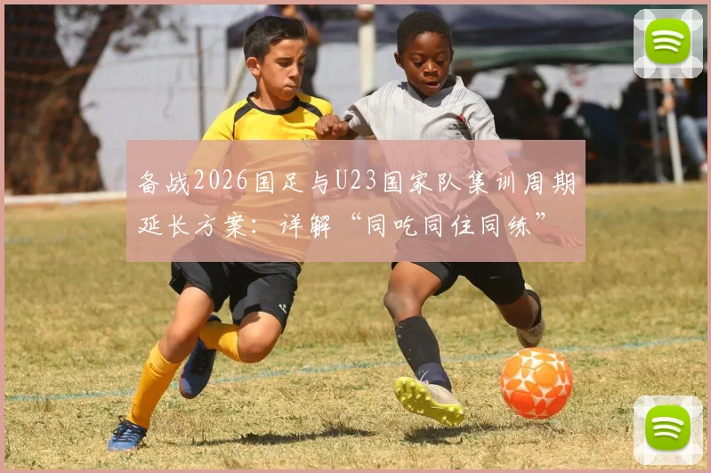 备战2026国足与U23国家队集训周期延长方案：详解“同吃同住同练”新模式，新一期名单有何看点？