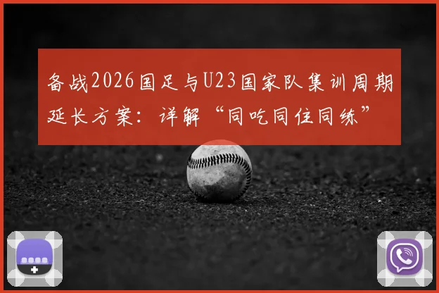 备战2026国足与U23国家队集训周期延长方案：详解“同吃同住同练”新模式，新一期名单有何看点？