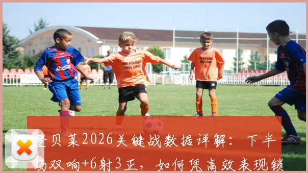 登贝莱2026关键战数据详解：下半场双响+6射3正，如何凭高效表现锁定胜局？