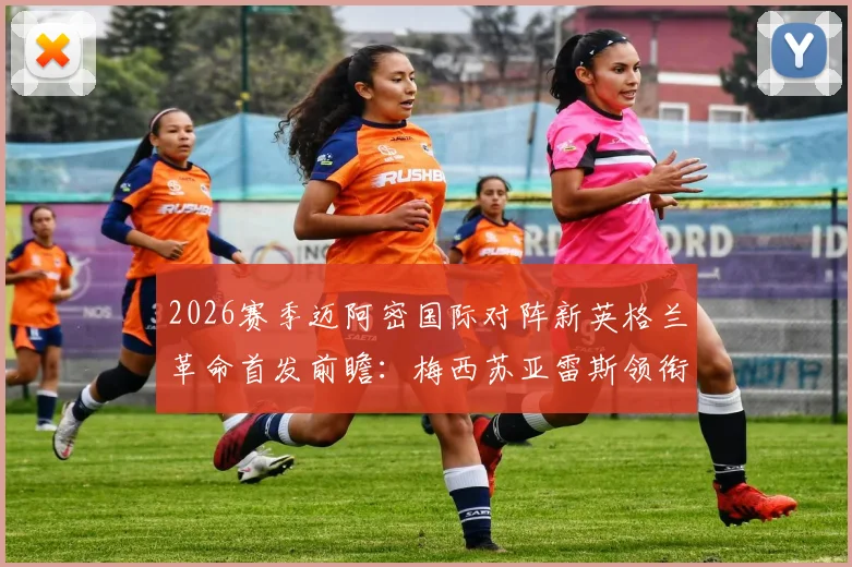 2026赛季迈阿密国际对阵新英格兰革命首发前瞻：梅西苏亚雷斯领衔锋线，德保罗坐镇中场关键位置