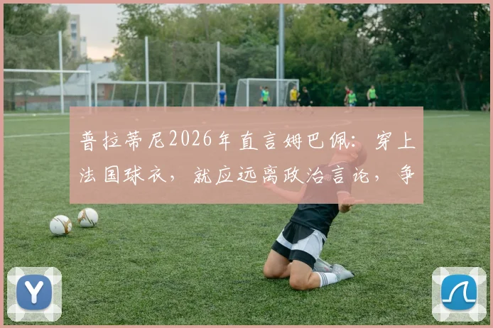 普拉蒂尼2026年直言姆巴佩：穿上法国球衣，就应远离政治言论，争议观点引发热议