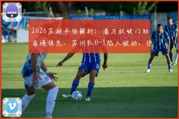 2026苏超半场解析：潘万权破门助南通领先，苏州队0-1陷入被动，德比战悬念再起