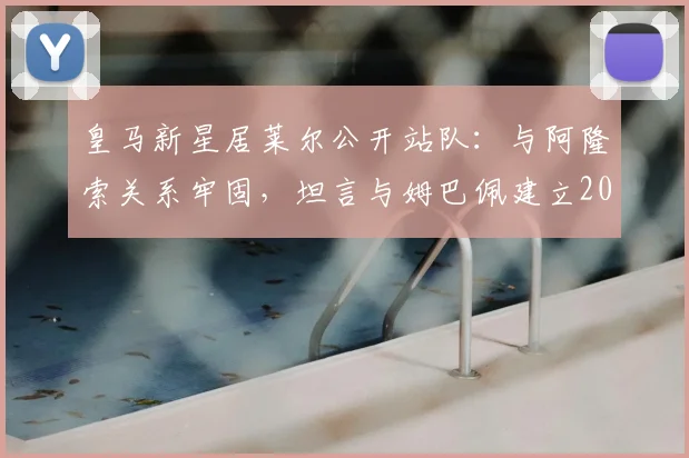 皇马新星居莱尔公开站队：与阿隆索关系牢固，坦言与姆巴佩建立2026化学反应引关注