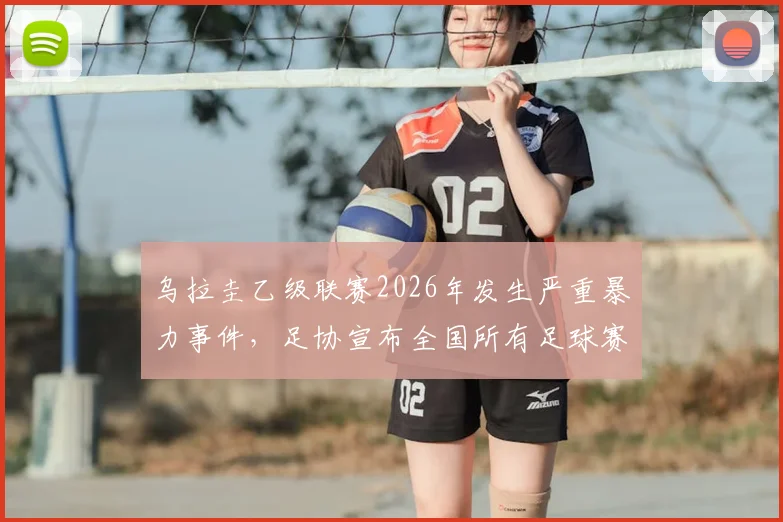 乌拉圭乙级联赛2026年发生严重暴力事件，足协宣布全国所有足球赛事暂停，球迷冲突原因深度分析