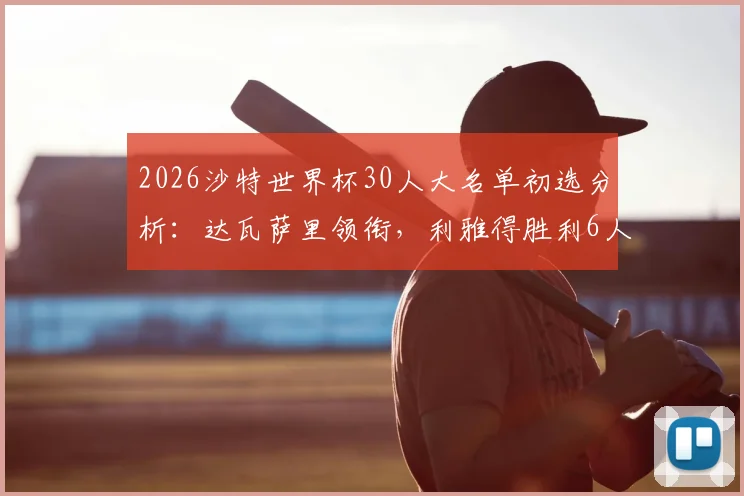 2026沙特世界杯30人大名单初选分析：达瓦萨里领衔，利雅得胜利6人入选背后意味着什么？