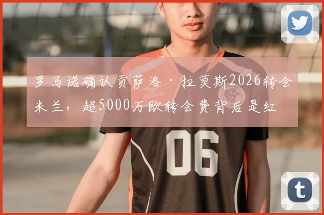 罗马诺确认贡萨洛·拉莫斯2026转会米兰，超5000万欧转会费背后是红黑军团的关键重建
