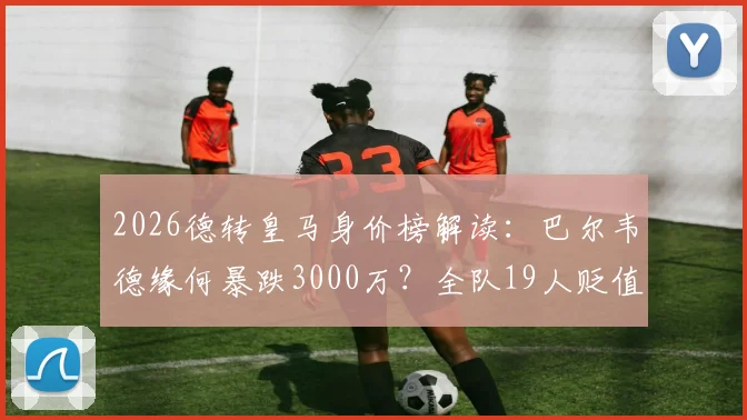2026德转皇马身价榜解读：巴尔韦德缘何暴跌3000万？全队19人贬值背后真相