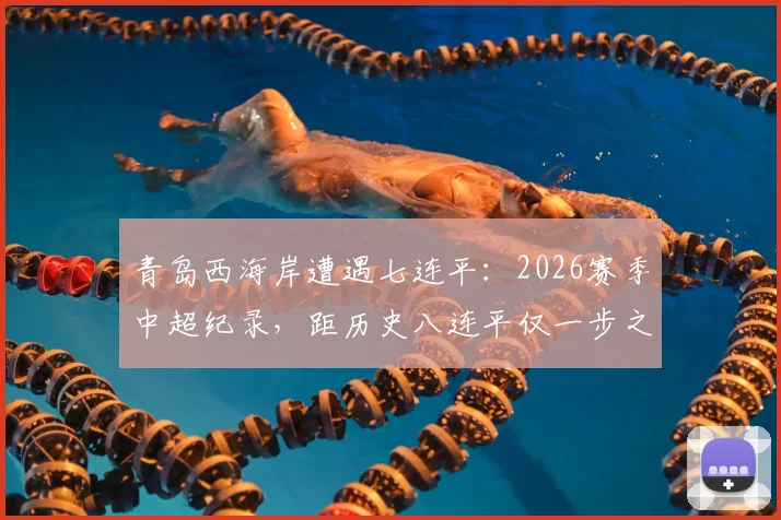 青岛西海岸遭遇七连平：2026赛季中超纪录，距历史八连平仅一步之遥，保级之路何去何从？