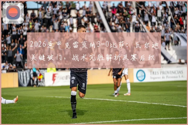 2026意甲克雷莫纳3-0比萨：瓦尔迪关键破门，战术完胜解析及赛后积分榜变化