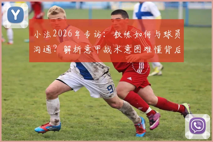 小法2026年专访:教练如何与球员沟通?解析意甲战术意图难懂背后的执教哲学