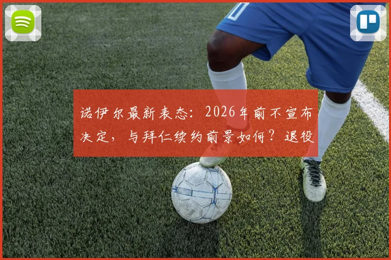 诺伊尔最新表态:2026年前不宣布决定,与拜仁续约前景如何?退役计划深度探讨