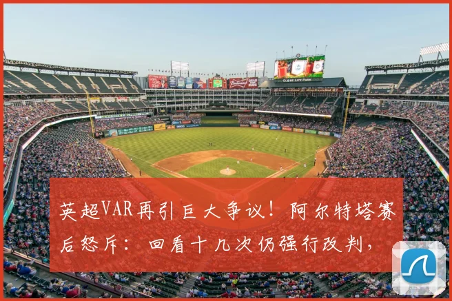 英超VAR再引巨大争议！阿尔特塔赛后怒斥：回看十几次仍强行改判，2026年裁判标准何在？附争议判罚全解析